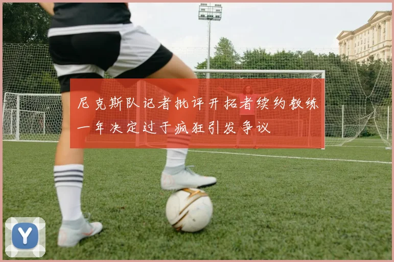 尼克斯队记者批评开拓者续约教练一年决定过于疯狂引发争议