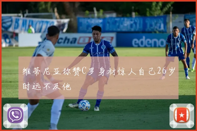 维蒂尼亚称赞C罗身材惊人自己26岁时远不及他