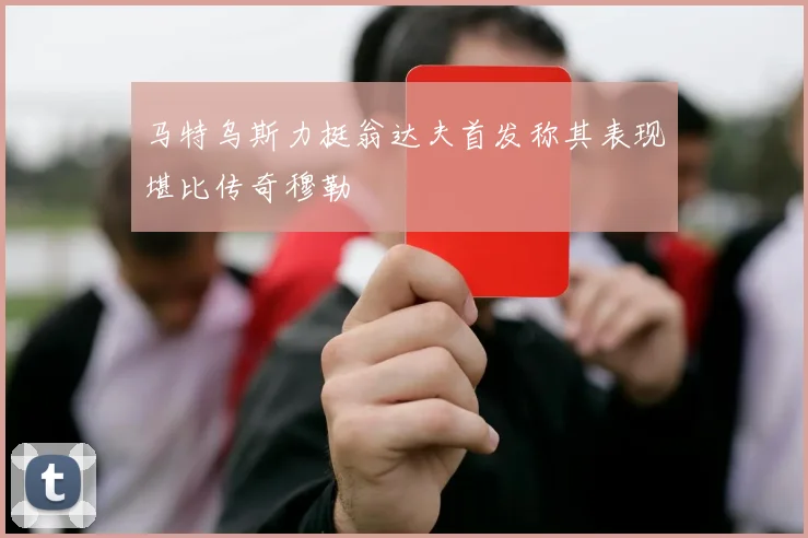 马特乌斯力挺翁达夫首发称其表现堪比传奇穆勒