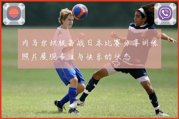 内马尔积极备战日本比赛分享训练照片展现专注与快乐的状态
