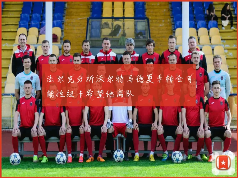 法尔克分析沃尔特马德夏季转会可能性纽卡希望他离队
