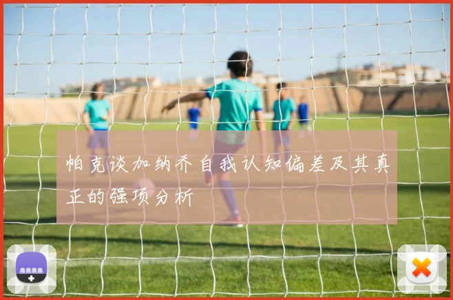 帕克谈加纳乔自我认知偏差及其真正的强项分析