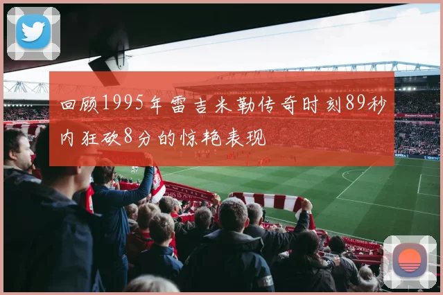 回顾1995年雷吉米勒传奇时刻89秒内狂砍8分的惊艳表现