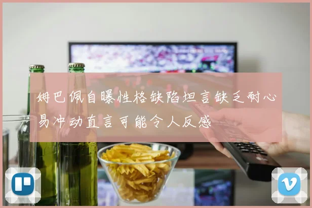 姆巴佩自曝性格缺陷坦言缺乏耐心易冲动直言可能令人反感