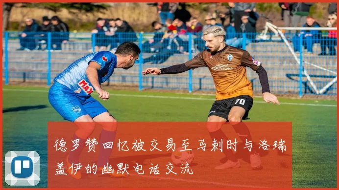 德罗赞回忆被交易至马刺时与洛瑞盖伊的幽默电话交流