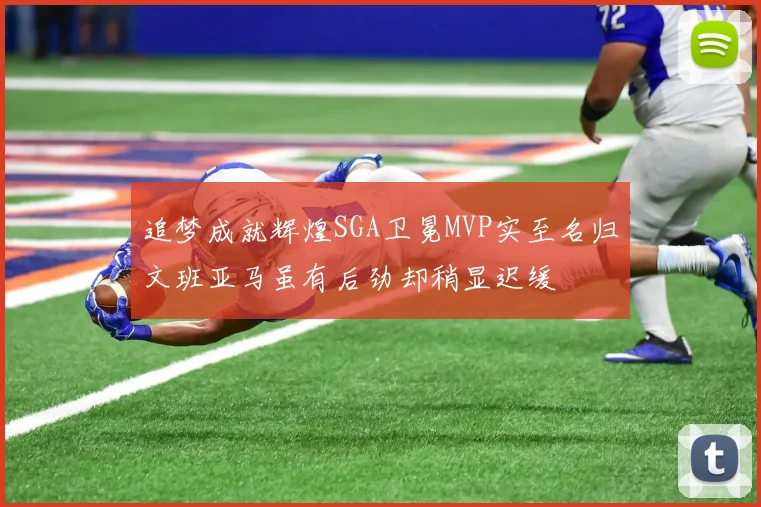 追梦成就辉煌SGA卫冕MVP实至名归文班亚马虽有后劲却稍显迟缓