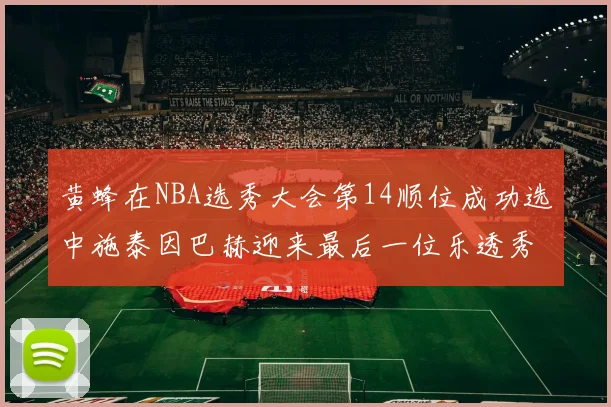 黄蜂在NBA选秀大会第14顺位成功选中施泰因巴赫迎来最后一位乐透秀