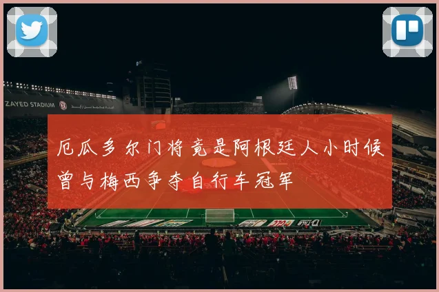 厄瓜多尔门将竟是阿根廷人小时候曾与梅西争夺自行车冠军