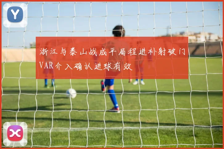 浙江与泰山战成平局程进补射破门VAR介入确认进球有效