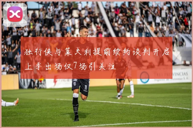 独行侠与莱夫利提前续约谈判开启上季出场仅7场引关注