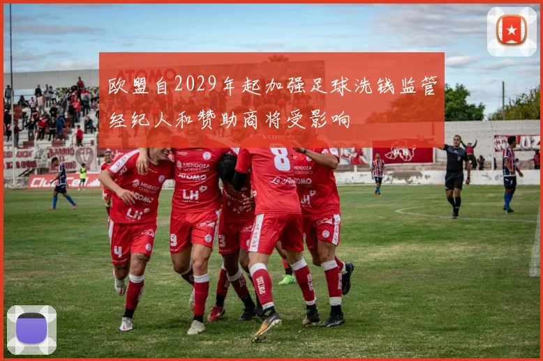 欧盟自2029年起加强足球洗钱监管经纪人和赞助商将受影响