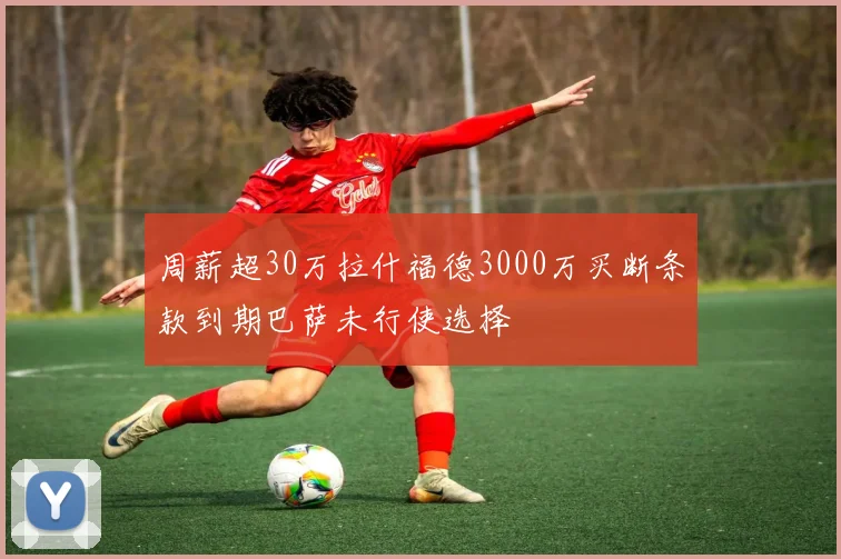 周薪超30万拉什福德3000万买断条款到期巴萨未行使选择