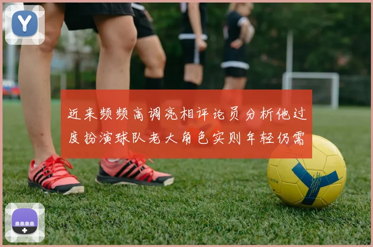 近来频频高调亮相评论员分析他过度扮演球队老大角色实则年轻仍需成长