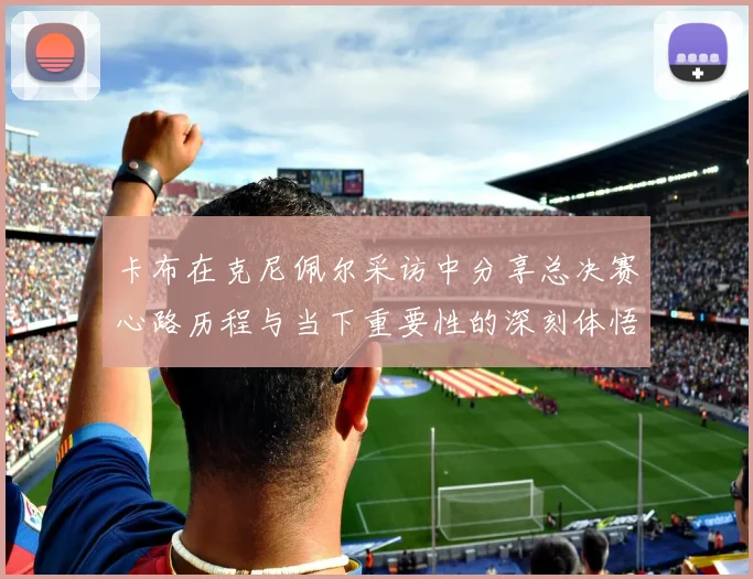 卡布在克尼佩尔采访中分享总决赛心路历程与当下重要性的深刻体悟