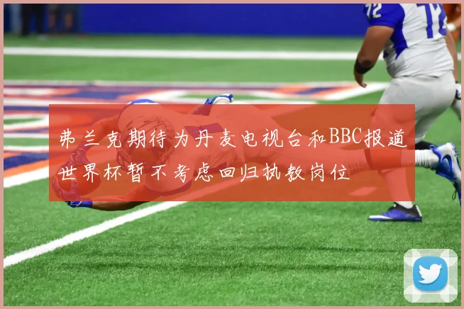 弗兰克期待为丹麦电视台和BBC报道世界杯暂不考虑回归执教岗位
