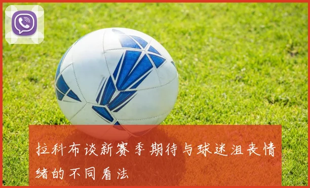 拉科布谈新赛季期待与球迷沮丧情绪的不同看法