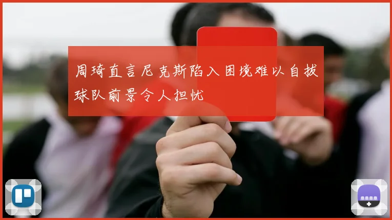周琦直言尼克斯陷入困境难以自拔球队前景令人担忧