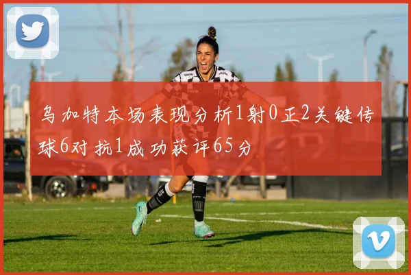 乌加特本场表现分析1射0正2关键传球6对抗1成功获评65分