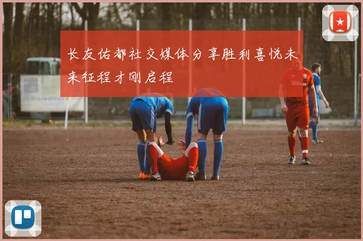 长友佑都社交媒体分享胜利喜悦未来征程才刚启程